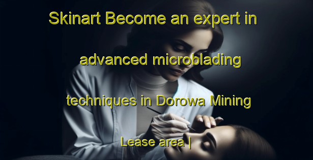 Skinart Become an expert in advanced microblading techniques in Dorowa Mining Lease area | MicrobladingTraining | MicrobladingClasses | SkinartTraining-Zimbabwe